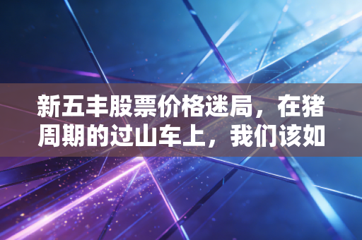 新五丰股票价格迷局，在猪周期的过山车上，我们该如何寻找稳稳的幸福？