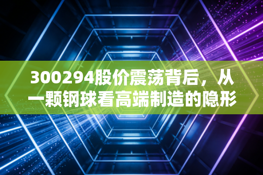 300294股价震荡背后，从一颗钢球看高端制造的隐形冠军之路