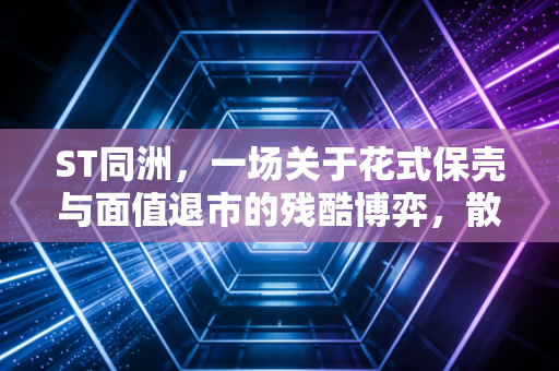 ST同洲,一场关于花式保壳与面值退市的残酷博弈,散户到底做错了什么?