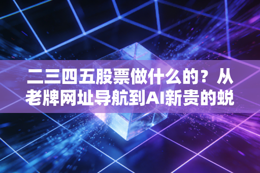 二三四五股票做什么的？从老牌网址导航到AI新贵的蜕变之路