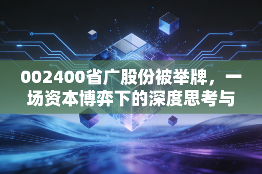 002400省广股份被举牌，一场资本博弈下的深度思考与投资启示