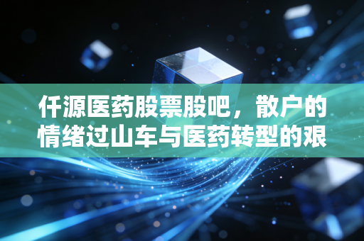 仟源医药股票股吧,散户的情绪过山车与医药转型的艰难博弈