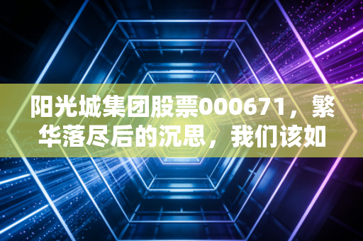 阳光城集团股票000671，繁华落尽后的沉思，我们该如何面对地产时代的谢幕？