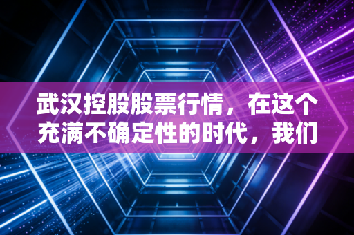 武汉控股股票行情,在这个充满不确定性的时代,我们该如何审视这只江城水务老兵?