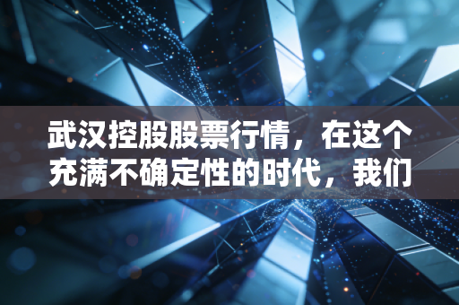 武汉控股股票行情,在这个充满不确定性的时代,我们该如何审视这只江城水务老兵?