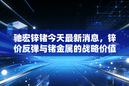 驰宏锌锗今天最新消息，锌价反弹与锗金属的战略价值，这只有色老兵是否迎来第二春？