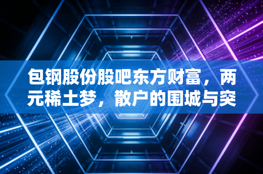 包钢股份股吧东方财富，两元稀土梦，散户的围城与突围