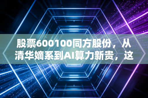 股票600100同方股份，从清华嫡系到AI算力新贵，这只老牌科技股还能翻身吗？