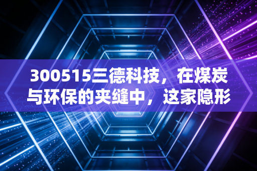 300515三德科技,在煤炭与环保的夹缝中,这家隐形冠军到底值不值得你长期持有?