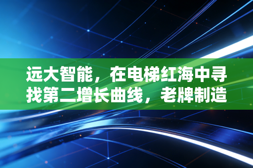 远大智能，在电梯红海中寻找第二增长曲线，老牌制造的价值重估