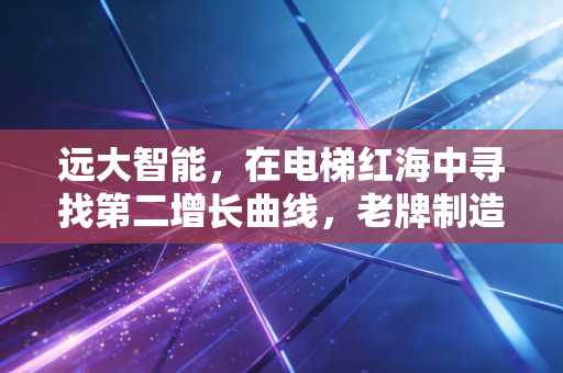 远大智能，在电梯红海中寻找第二增长曲线，老牌制造的价值重估