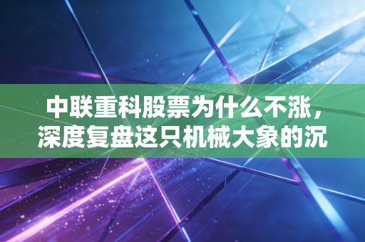 中联重科股票为什么不涨，深度复盘这只机械大象的沉寂与困局