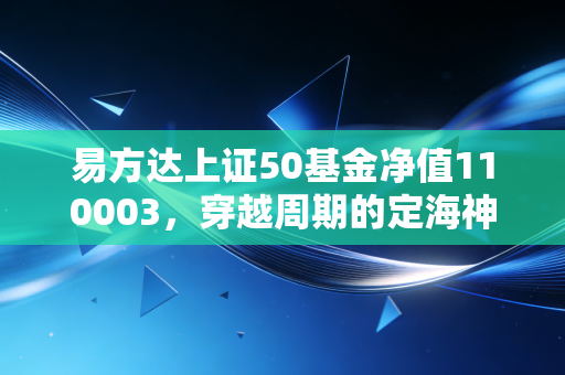 易方达上证50基金净值110003，穿越周期的定海神针，还是蓝筹股的黄昏？深度复盘与投资思考