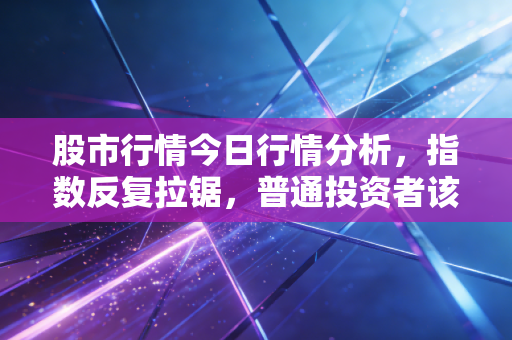 股市行情今日行情分析，指数反复拉锯，普通投资者该如何在过山车行情中稳住心态？