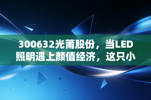 300632光莆股份，当LED照明遇上颜值经济，这只小而美的科技股还能飞多高？