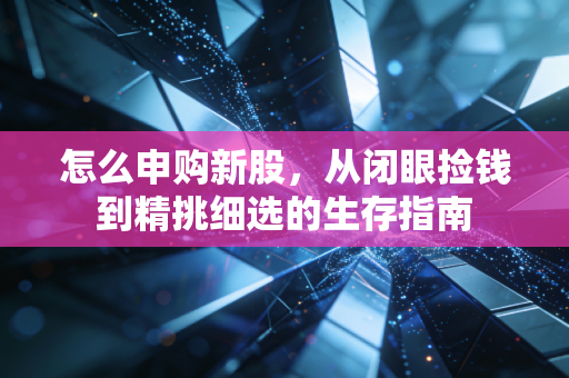 怎么申购新股，从闭眼捡钱到精挑细选的生存指南