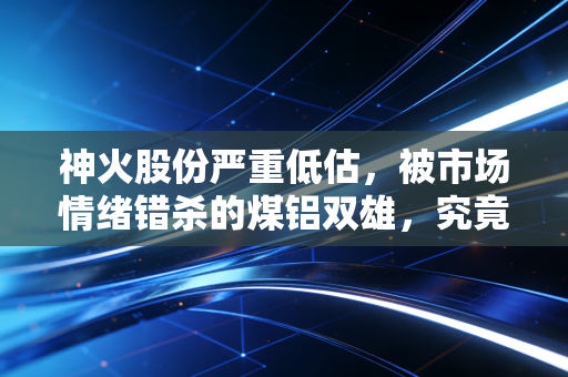 神火股份严重低估，被市场情绪错杀的煤铝双雄，究竟藏着多少黄金？