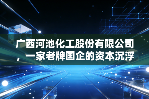 广西河池化工股份有限公司，一家老牌国企的资本沉浮录，给普通投资者的启示