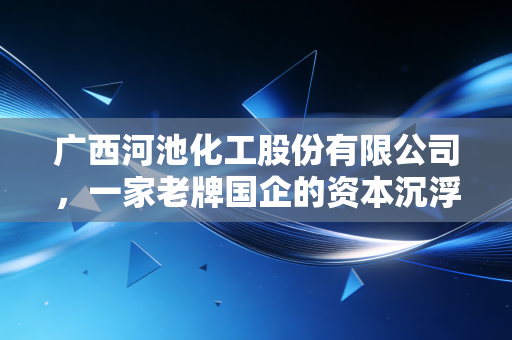广西河池化工股份有限公司，一家老牌国企的资本沉浮录，给普通投资者的启示