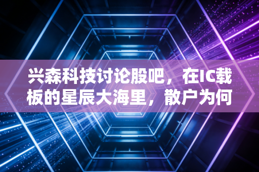 兴森科技讨论股吧，在IC载板的星辰大海里，散户为何总是倒在黎明前？