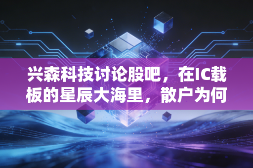 兴森科技讨论股吧，在IC载板的星辰大海里，散户为何总是倒在黎明前？