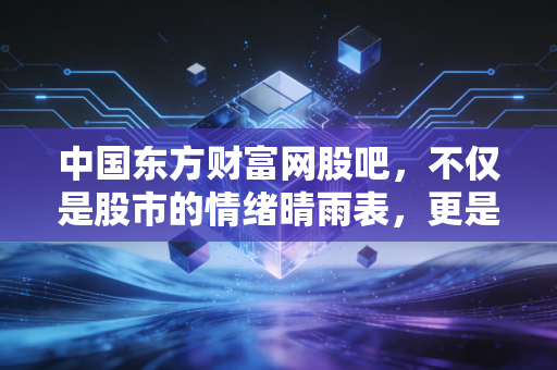 中国东方财富网股吧，不仅是股市的情绪晴雨表，更是无数散户爱恨交织的修罗场