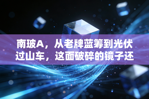 南玻A，从老牌蓝筹到光伏过山车，这面破碎的镜子还能照出金光吗？