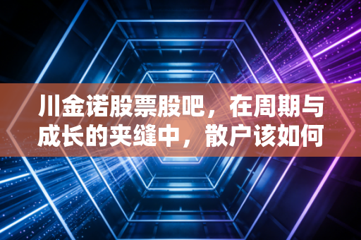 川金诺股票股吧,在周期与成长的夹缝中,散户该如何寻找那颗定心丸?