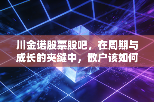 川金诺股票股吧，在周期与成长的夹缝中，散户该如何寻找那颗定心丸？