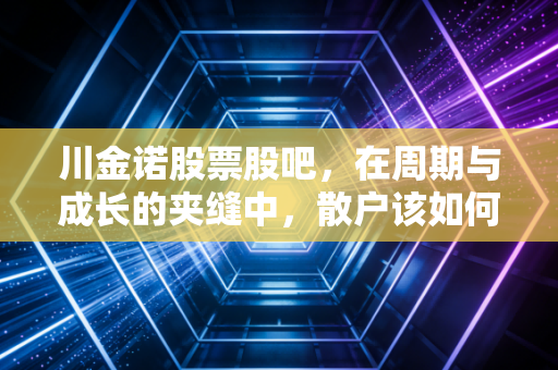 川金诺股票股吧,在周期与成长的夹缝中,散户该如何寻找那颗定心丸?