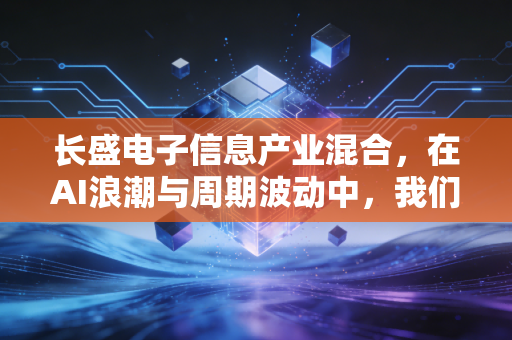 长盛电子信息产业混合，在AI浪潮与周期波动中，我们该如何抓住科技的红利？