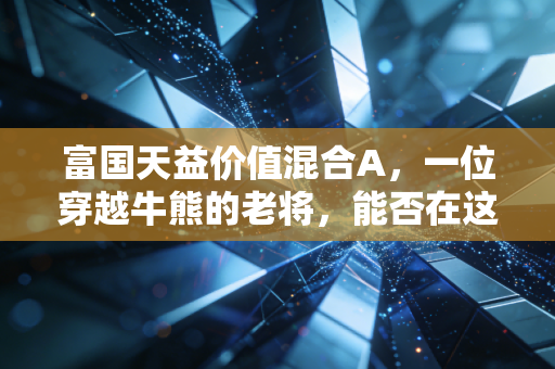 富国天益价值混合A，一位穿越牛熊的老将，能否在这个动荡时代安放你的焦虑？