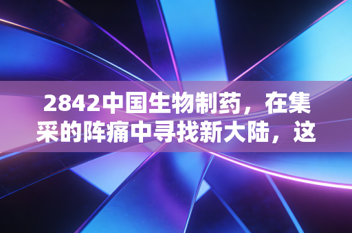 2842中国生物制药，在集采的阵痛中寻找新大陆，这只医药龙头还能打吗？