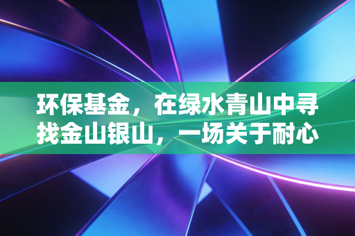 环保基金，在绿水青山中寻找金山银山，一场关于耐心与未来的长跑