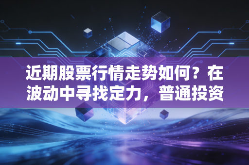 近期股票行情走势如何？在波动中寻找定力，普通投资者该如何应对当下的过山车行情