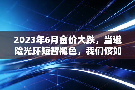 2023年6月金价大跌，当避险光环短暂褪色，我们该如何接住这把飞刀？