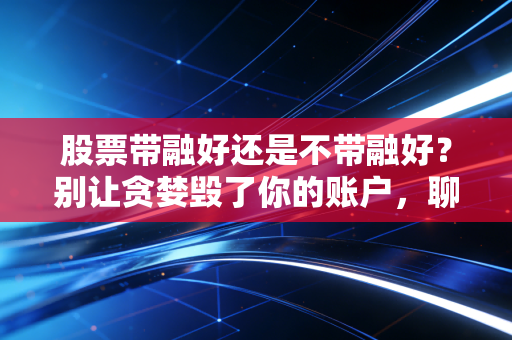 股票带融好还是不带融好?别让贪婪毁了你的账户,聊聊杠杆背后的残酷真相