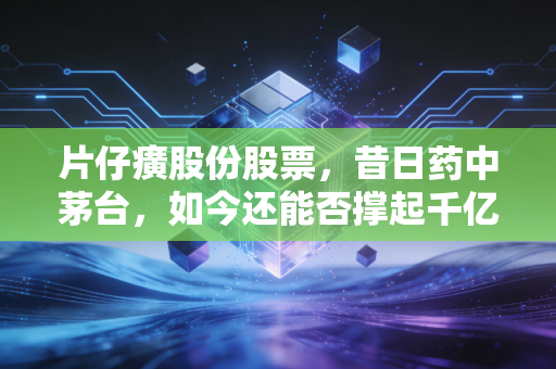 片仔癀股份股票，昔日药中茅台，如今还能否撑起千亿的估值梦想？