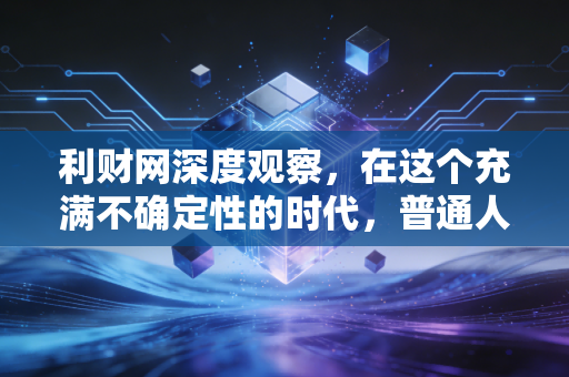 利财网深度观察，在这个充满不确定性的时代，普通人该如何守住并增值自己的钱袋子？
