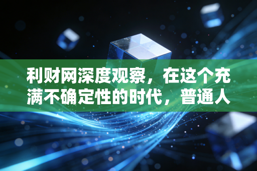 利财网深度观察，在这个充满不确定性的时代，普通人该如何守住并增值自己的钱袋子？
