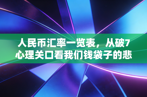 人民币汇率一览表，从破7心理关口看我们钱袋子的悲喜与未来