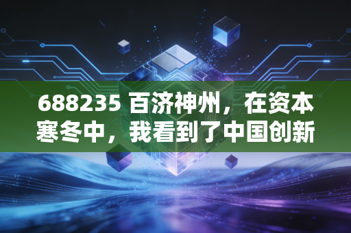 688235 百济神州，在资本寒冬中，我看到了中国创新药的倔强与希望
