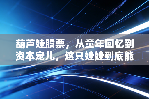 葫芦娃股票,从童年回忆到资本宠儿,这只娃娃到底能不能打?