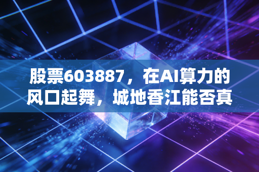股票603887，在AI算力的风口起舞，城地香江能否真正香起来？