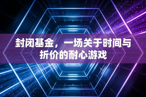封闭基金，一场关于时间与折价的耐心游戏