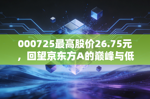 000725最高股价26.75元，回望京东方A的巅峰与低谷，面板周期的宿命与成长的突围