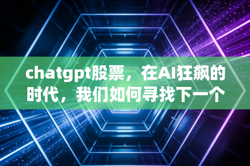 chatgpt股票,在AI狂飙的时代,我们如何寻找下一个英伟达?