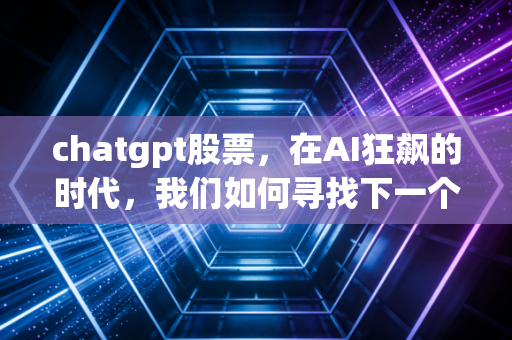 chatgpt股票,在AI狂飙的时代,我们如何寻找下一个英伟达?