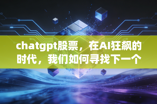 chatgpt股票,在AI狂飙的时代,我们如何寻找下一个英伟达?