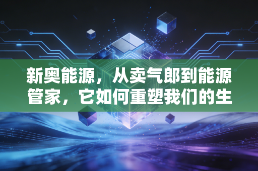 新奥能源，从卖气郎到能源管家，它如何重塑我们的生活？